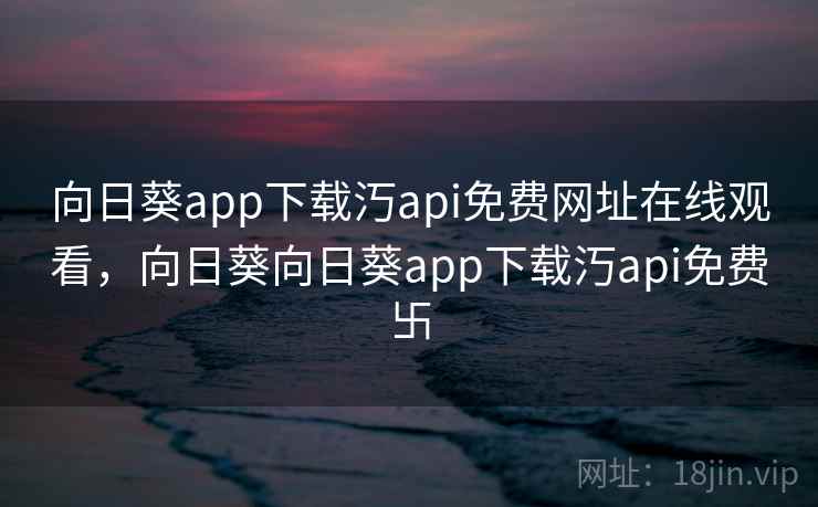 向日葵app下载汅api免费网址在线观看,向日葵向日葵app下载汅api免费卐 向日葵app下载汅api免费网址在线观看,向日葵向日葵app下载汅api免费卐