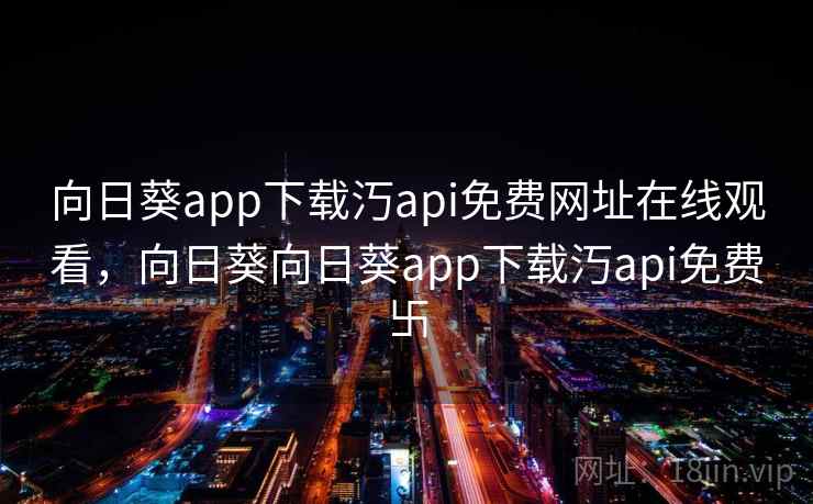 向日葵app下载汅api免费网址在线观看,向日葵向日葵app下载汅api免费卐 向日葵app下载汅api免费网址在线观看,向日葵向日葵app下载汅api免费卐