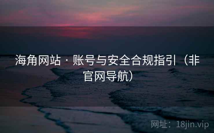 海角网站 · 账号与安全合规指引（非官网导航）