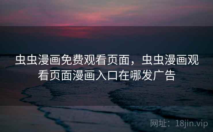 虫虫漫画免费观看页面,虫虫漫画观看页面漫画入口在哪发广告 虫虫漫画免费观看页面,虫虫漫画观看页面漫画入口在哪发广告