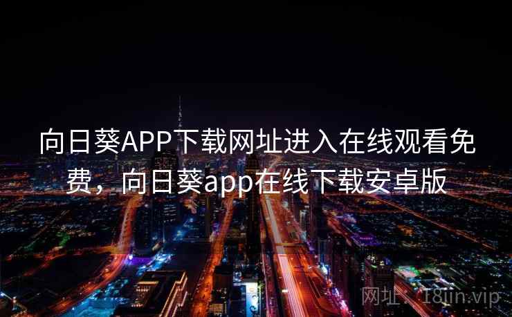 向日葵APP下载网址进入在线观看免费，向日葵app在线下载安卓版