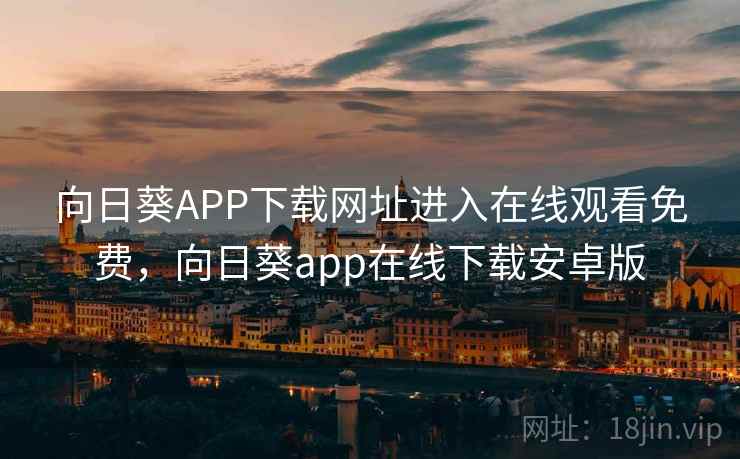 向日葵APP下载网址进入在线观看免费，向日葵app在线下载安卓版