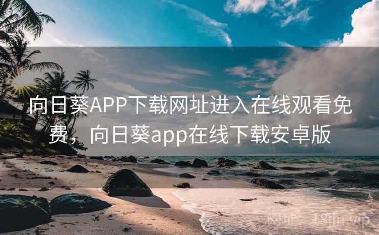 向日葵APP下载网址进入在线观看免费，向日葵app在线下载安卓版