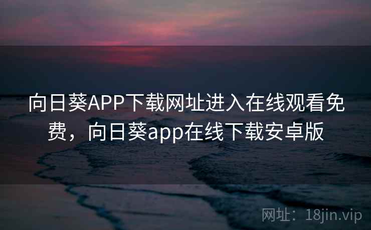 向日葵APP下载网址进入在线观看免费，向日葵app在线下载安卓版