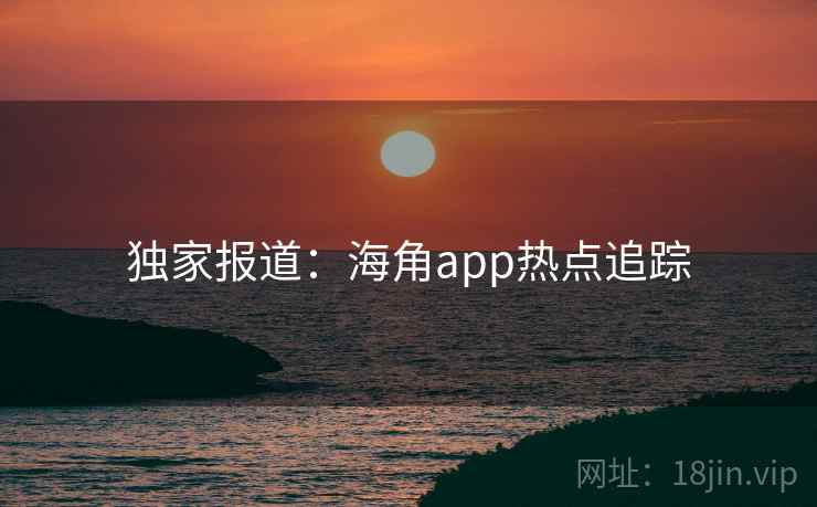 独家报道:海角app热点追踪 独家报道:海角app热点追踪