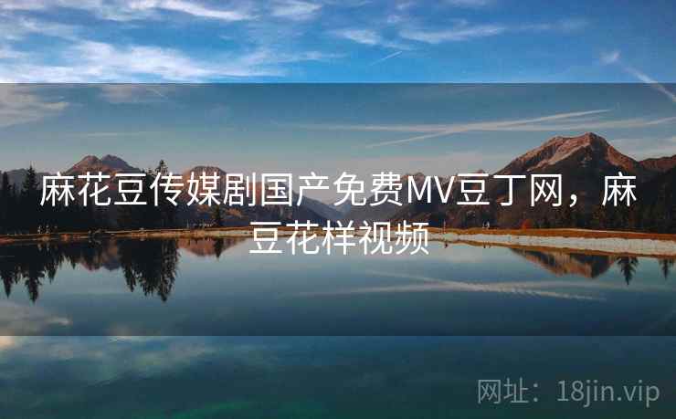 麻花豆传媒剧国产免费MV豆丁网,麻豆花样视频 麻花豆传媒剧国产免费MV豆丁网,麻豆花样视频