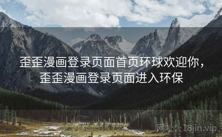 歪歪漫画登录页面首页环球欢迎你，歪歪漫画登录页面进入环保