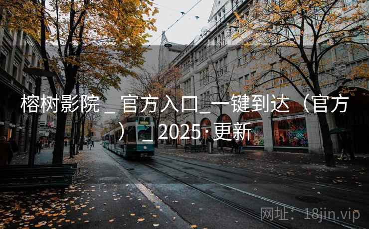 榕树影院 _ 官方入口_一键到达(官方) _ 2025·更新 榕树影院 _ 官方入口_一键到达(官方) _ 2025·更新