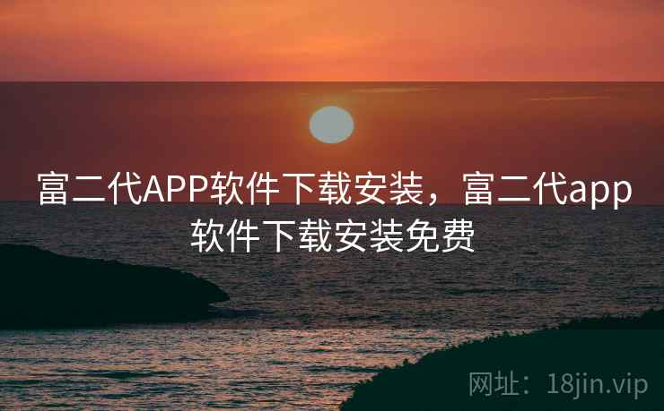 富二代APP软件下载安装，富二代app软件下载安装免费