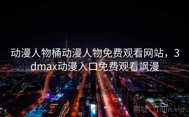 动漫人物桶动漫人物免费观看网站，3dmax动漫入口免费观看飒漫