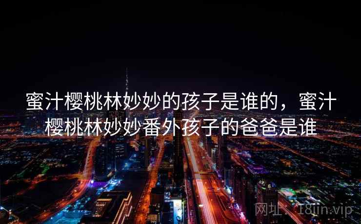 蜜汁樱桃林妙妙的孩子是谁的,蜜汁樱桃林妙妙番外孩子的爸爸是谁 蜜汁樱桃林妙妙的孩子是谁的,蜜汁樱桃林妙妙番外孩子的爸爸是谁