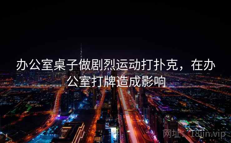 办公室桌子做剧烈运动打扑克，在办公室打牌造成影响