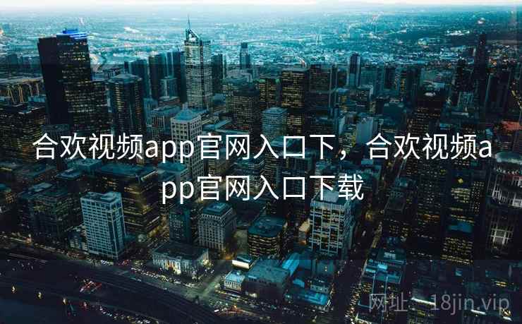 合欢视频app官网入口下，合欢视频app官网入口下载
