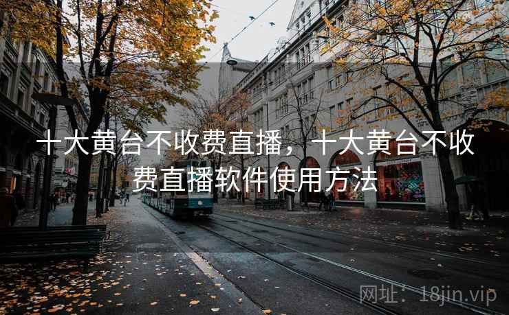 十大黄台不收费直播，十大黄台不收费直播软件使用方法