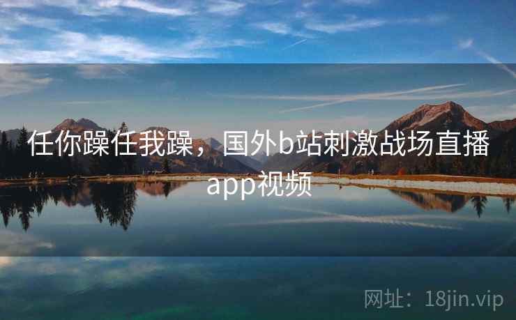 任你躁任我躁，国外b站刺激战场直播app视频