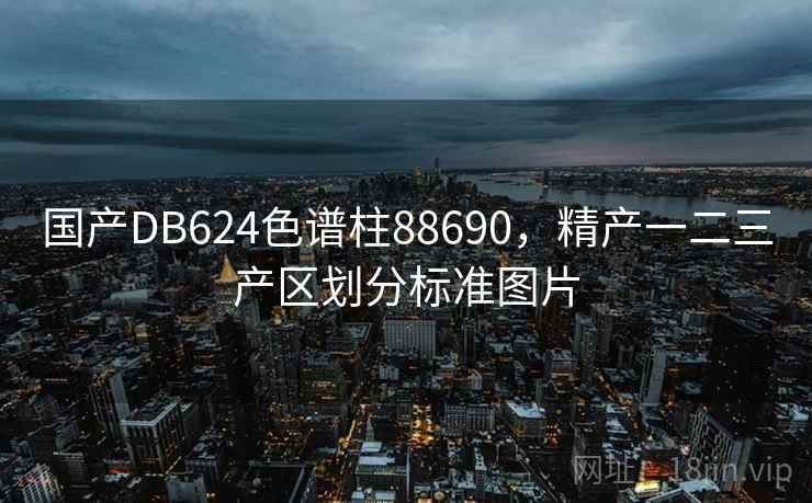 国产DB624色谱柱88690,精产一二三产区划分标准图片 国产DB624色谱柱88690,精产一二三产区划分标准图片