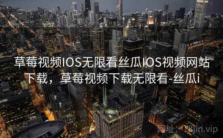 草莓视频IOS无限看丝瓜IOS视频网站下载,草莓视频下载无限看-丝瓜i 草莓视频IOS无限看丝瓜IOS视频网站下载,草莓视频下载无限看-丝瓜i