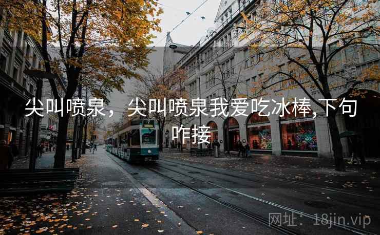 尖叫喷泉,尖叫喷泉我爱吃冰棒,下句咋接 尖叫喷泉,尖叫喷泉我爱吃冰棒,下句咋接