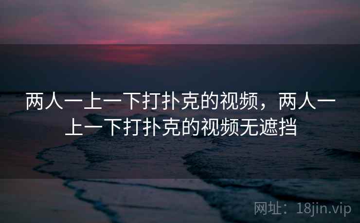 两人一上一下打扑克的视频，两人一上一下打扑克的视频无遮挡