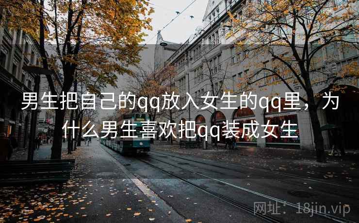 男生把自己的qq放入女生的qq里，为什么男生喜欢把qq装成女生