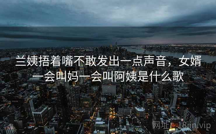 兰姨捂着嘴不敢发出一点声音，女婿一会叫妈一会叫阿姨是什么歌