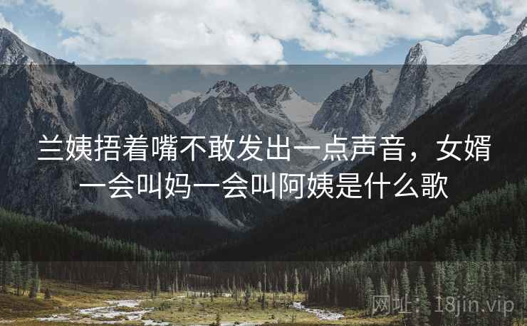 兰姨捂着嘴不敢发出一点声音，女婿一会叫妈一会叫阿姨是什么歌