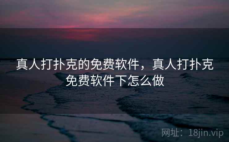 真人打扑克的免费软件，真人打扑克免费软件下怎么做