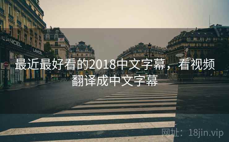 最近最好看的2018中文字幕，看视频翻译成中文字幕