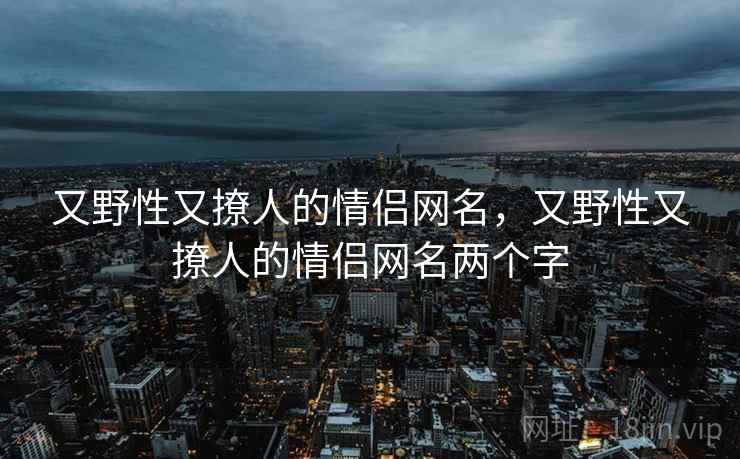 又野性又撩人的情侣网名，又野性又撩人的情侣网名两个字